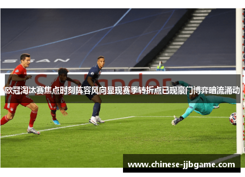 欧冠淘汰赛焦点时刻阵容风向显现赛季转折点已现豪门博弈暗流涌动 欧冠淘汰赛焦点时刻阵容风向显现赛季转折点已现豪门博弈暗流涌动
