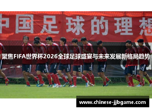 聚焦FIFA世界杯2026全球足球盛宴与未来发展新格局趋势 聚焦FIFA世界杯2026全球足球盛宴与未来发展新格局趋势