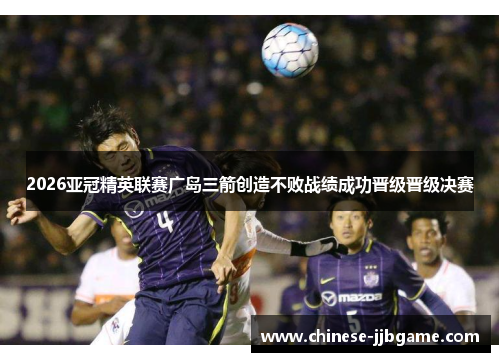 2026亚冠精英联赛广岛三箭创造不败战绩成功晋级晋级决赛 2026亚冠精英联赛广岛三箭创造不败战绩成功晋级晋级决赛