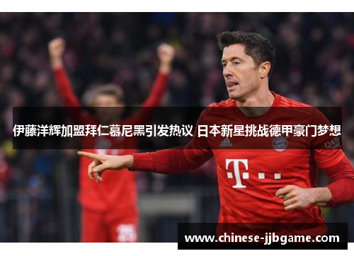 伊藤洋辉加盟拜仁慕尼黑引发热议 日本新星挑战德甲豪门梦想 伊藤洋辉加盟拜仁慕尼黑引发热议 日本新星挑战德甲豪门梦想