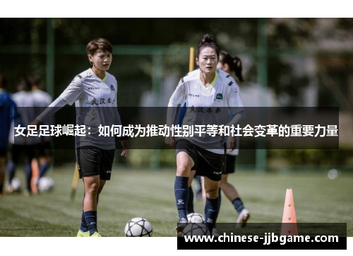 女足足球崛起:如何成为推动性别平等和社会变革的重要力量 女足足球崛起:如何成为推动性别平等和社会变革的重要力量
