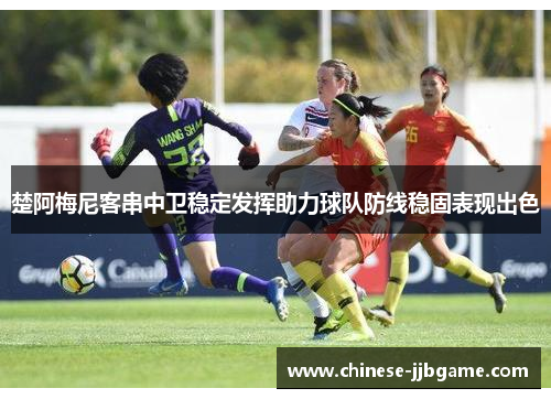 楚阿梅尼客串中卫稳定发挥助力球队防线稳固表现出色