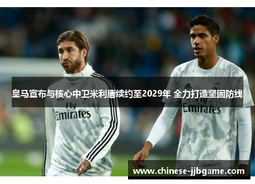 皇马宣布与核心中卫米利唐续约至2029年 全力打造坚固防线 皇马宣布与核心中卫米利唐续约至2029年 全力打造坚固防线