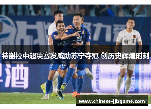 特谢拉中超决赛发威助苏宁夺冠 创历史辉煌时刻 特谢拉中超决赛发威助苏宁夺冠 创历史辉煌时刻