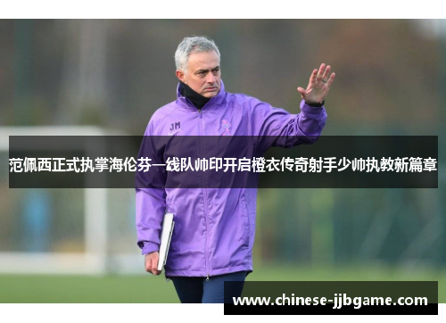 范佩西正式执掌海伦芬一线队帅印开启橙衣传奇射手少帅执教新篇章 范佩西正式执掌海伦芬一线队帅印开启橙衣传奇射手少帅执教新篇章