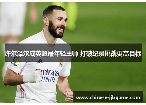 许尔泽尔成英超最年轻主帅 打破纪录挑战更高目标