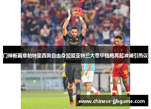 门神新篇章帕特里西奥自由身加盟亚特兰大意甲格局再起波澜引热议