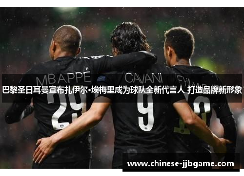 巴黎圣日耳曼宣布扎伊尔·埃梅里成为球队全新代言人 打造品牌新形象 巴黎圣日耳曼宣布扎伊尔·埃梅里成为球队全新代言人 打造品牌新形象