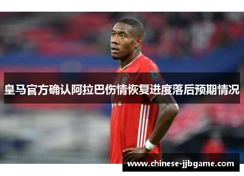皇马官方确认阿拉巴伤情恢复进度落后预期情况