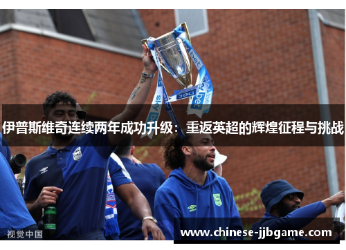 伊普斯维奇连续两年成功升级：重返英超的辉煌征程与挑战