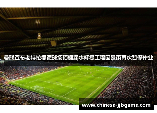 曼联宣布老特拉福德球场顶棚漏水修复工程因暴雨再次暂停作业