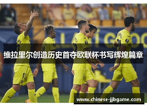 维拉里尔创造历史首夺欧联杯书写辉煌篇章 维拉里尔创造历史首夺欧联杯书写辉煌篇章